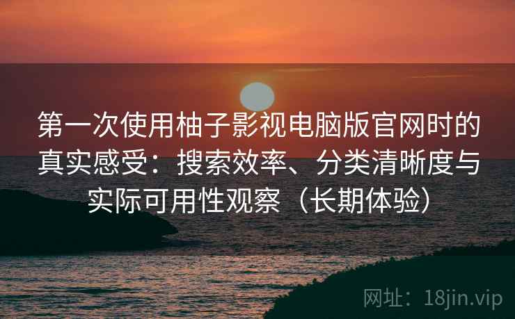 第一次使用柚子影视电脑版官网时的真实感受:搜索效率、分类清晰度与实际可用性观察(长期体验) 第一次使用柚子影视电脑版官网时的真实感受:搜索效率、分类清晰度与实际可用性观察(长期体验)