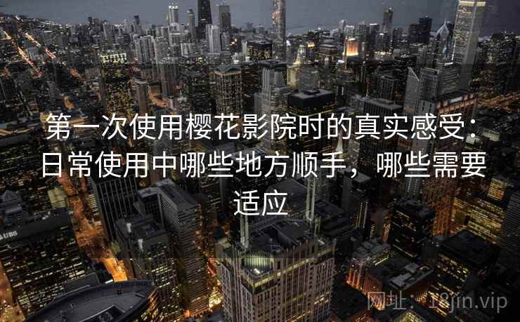 第一次使用樱花影院时的真实感受：日常使用中哪些地方顺手，哪些需要适应