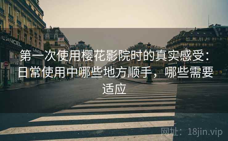 第一次使用樱花影院时的真实感受：日常使用中哪些地方顺手，哪些需要适应