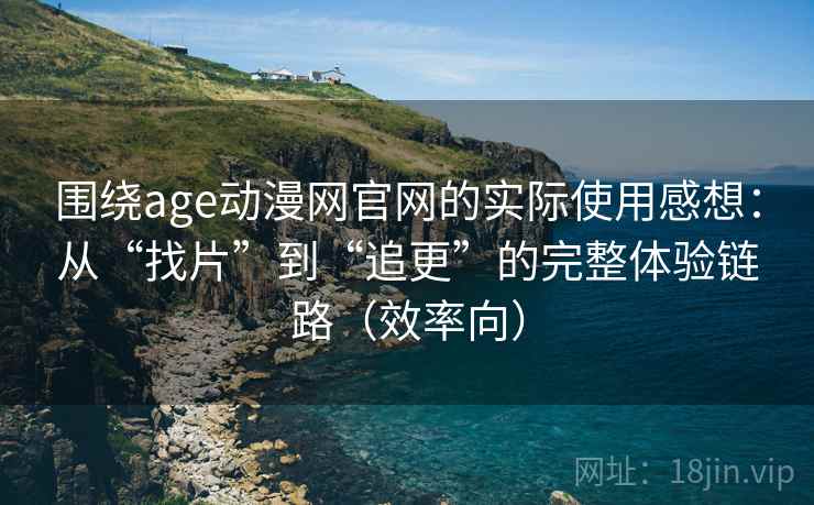围绕age动漫网官网的实际使用感想：从“找片”到“追更”的完整体验链路（效率向）