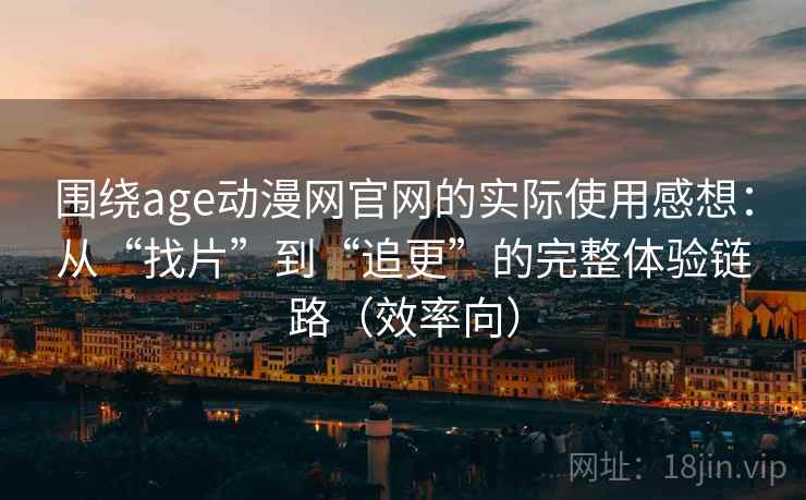 围绕age动漫网官网的实际使用感想：从“找片”到“追更”的完整体验链路（效率向）