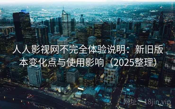 人人影视网不完全体验说明：新旧版本变化点与使用影响（2025整理）