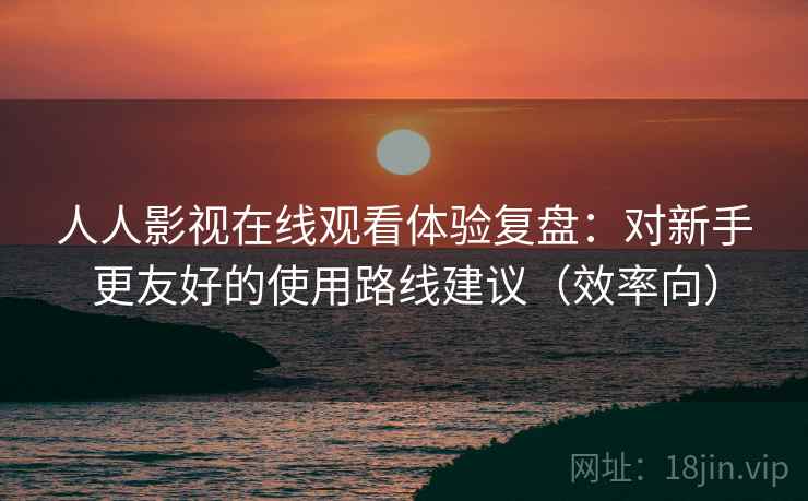 人人影视在线观看体验复盘:对新手更友好的使用路线建议(效率向) 人人影视在线观看体验复盘:对新手更友好的使用路线建议(效率向)