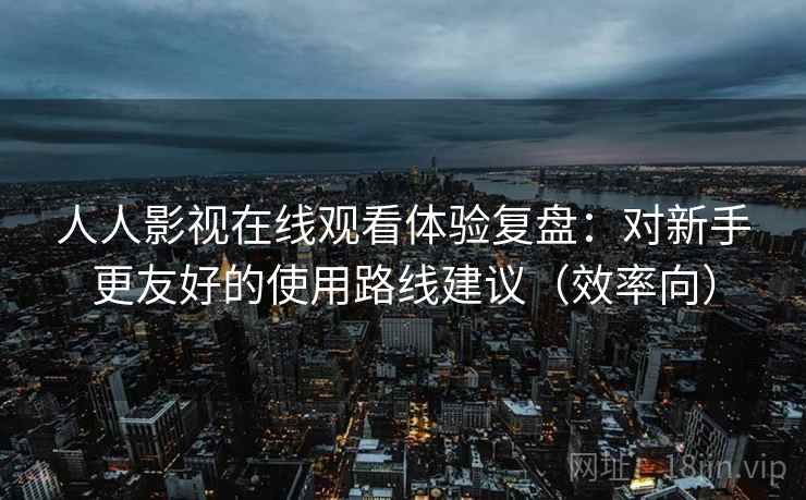 人人影视在线观看体验复盘:对新手更友好的使用路线建议(效率向) 人人影视在线观看体验复盘:对新手更友好的使用路线建议(效率向)