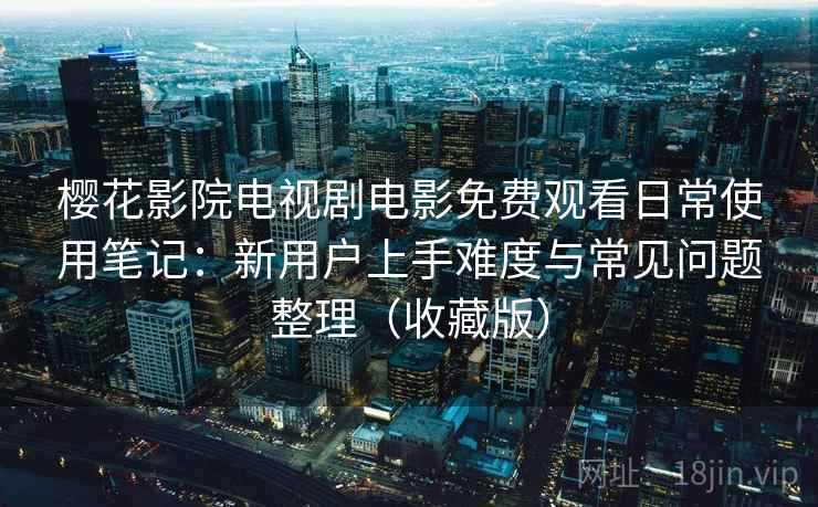 樱花影院电视剧电影免费观看日常使用笔记：新用户上手难度与常见问题整理（收藏版）
