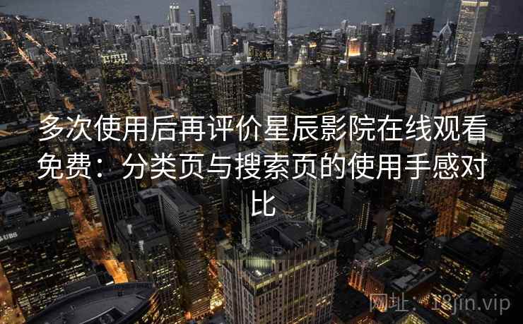 多次使用后再评价星辰影院在线观看免费：分类页与搜索页的使用手感对比