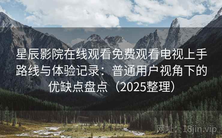 星辰影院在线观看免费观看电视上手路线与体验记录：普通用户视角下的优缺点盘点（2025整理）