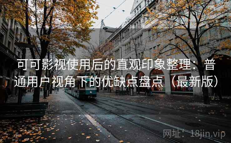 可可影视使用后的直观印象整理：普通用户视角下的优缺点盘点（最新版）