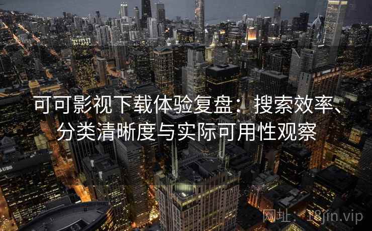 可可影视下载体验复盘：搜索效率、分类清晰度与实际可用性观察