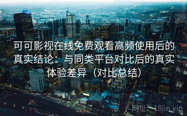 可可影视在线免费观看高频使用后的真实结论:与同类平台对比后的真实体验差异(对比总结) 可可影视在线免费观看高频使用后的真实结论:与同类平台对比后的真实体验差异(对比总结)