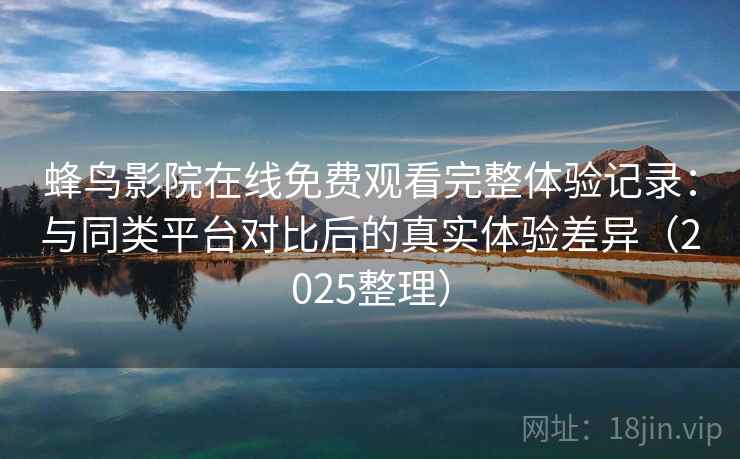 蜂鸟影院在线免费观看完整体验记录：与同类平台对比后的真实体验差异（2025整理）