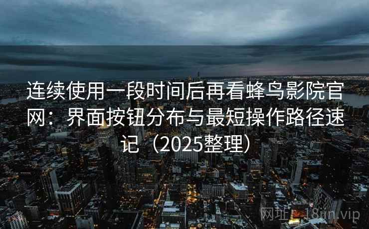 连续使用一段时间后再看蜂鸟影院官网：界面按钮分布与最短操作路径速记（2025整理）