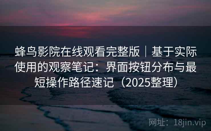 蜂鸟影院在线观看完整版｜基于实际使用的观察笔记：界面按钮分布与最短操作路径速记（2025整理）