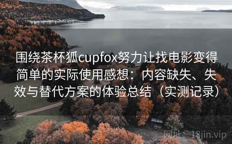 围绕茶杯狐cupfox努力让找电影变得简单的实际使用感想：内容缺失、失效与替代方案的体验总结（实测记录）