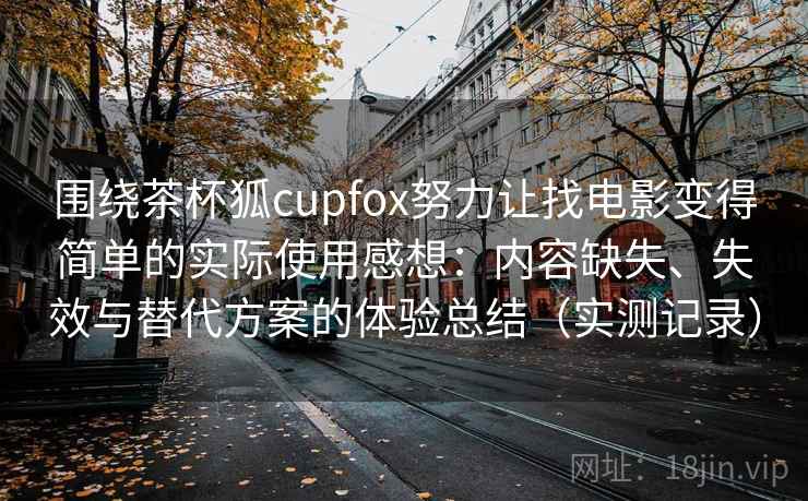 围绕茶杯狐cupfox努力让找电影变得简单的实际使用感想：内容缺失、失效与替代方案的体验总结（实测记录）