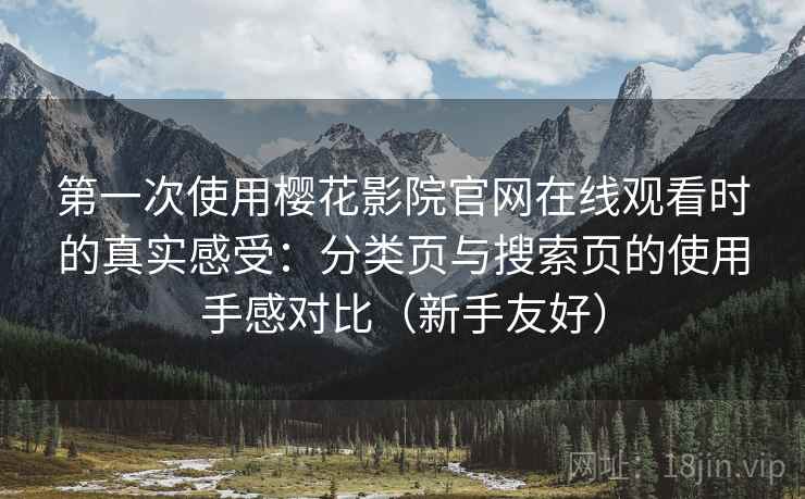 第一次使用樱花影院官网在线观看时的真实感受：分类页与搜索页的使用手感对比（新手友好）