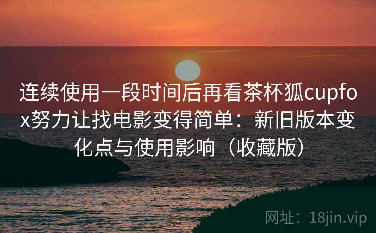 连续使用一段时间后再看茶杯狐cupfox努力让找电影变得简单：新旧版本变化点与使用影响（收藏版）