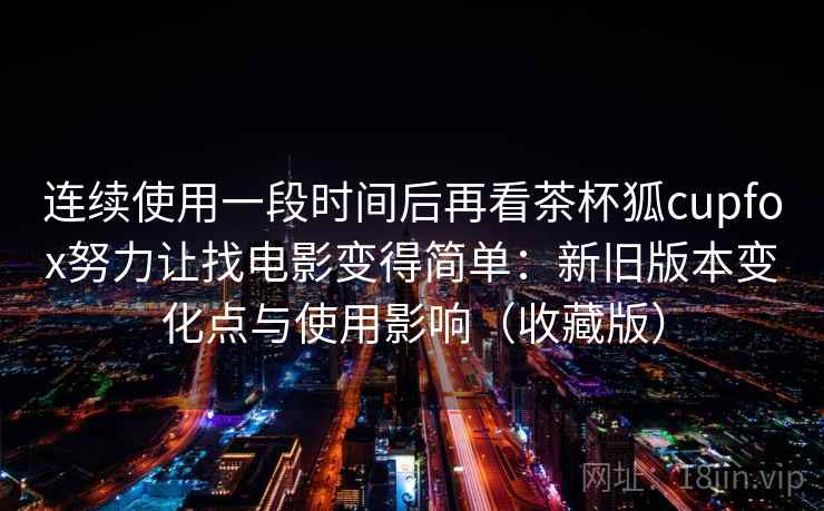 连续使用一段时间后再看茶杯狐cupfox努力让找电影变得简单：新旧版本变化点与使用影响（收藏版）