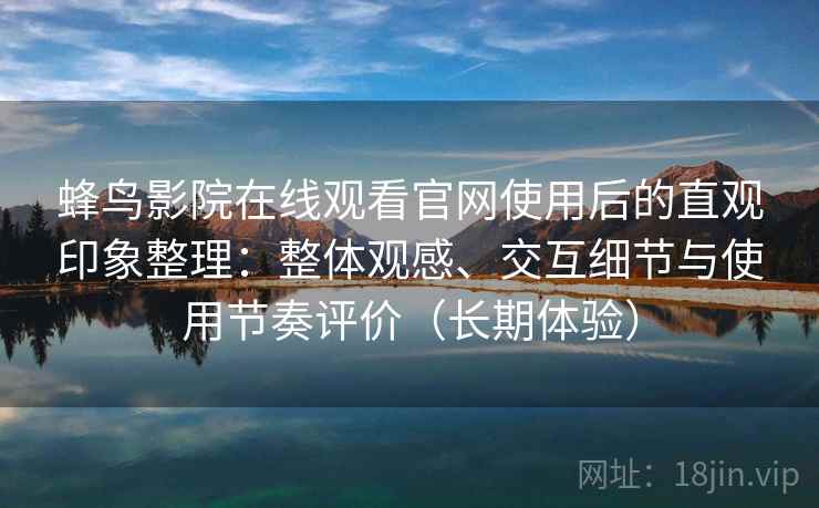 蜂鸟影院在线观看官网使用后的直观印象整理：整体观感、交互细节与使用节奏评价（长期体验）