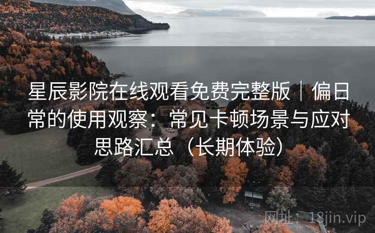 星辰影院在线观看免费完整版|偏日常的使用观察:常见卡顿场景与应对思路汇总(长期体验) 星辰影院在线观看免费完整版|偏日常的使用观察:常见卡顿场景与应对思路汇总(长期体验)