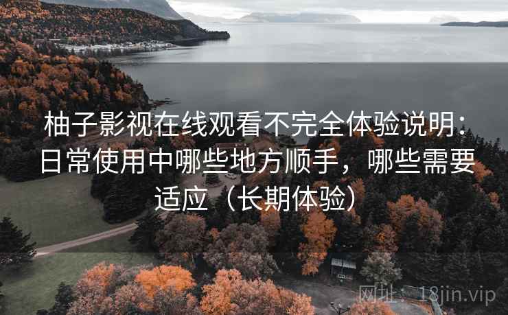 柚子影视在线观看不完全体验说明：日常使用中哪些地方顺手，哪些需要适应（长期体验）