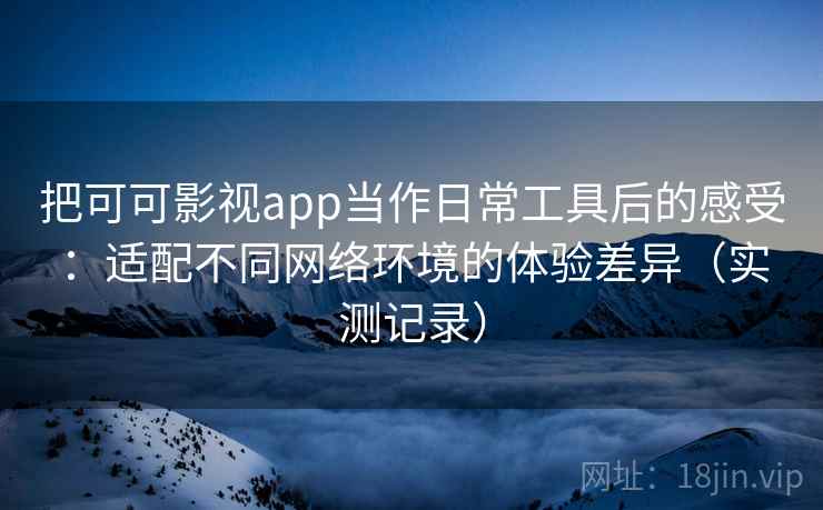 把可可影视app当作日常工具后的感受：适配不同网络环境的体验差异（实测记录）