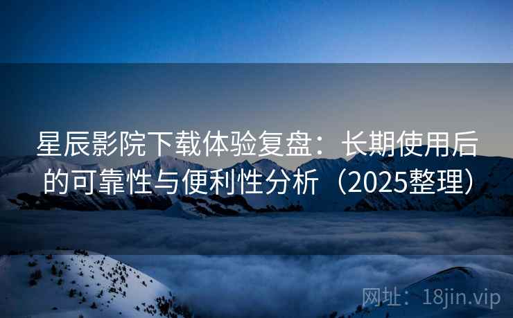 星辰影院下载体验复盘:长期使用后的可靠性与便利性分析(2025整理) 星辰影院下载体验复盘:长期使用后的可靠性与便利性分析(2025整理)