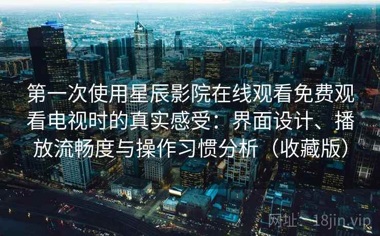 第一次使用星辰影院在线观看免费观看电视时的真实感受:界面设计、播放流畅度与操作习惯分析(收藏版) 第一次使用星辰影院在线观看免费观看电视时的真实感受:界面设计、播放流畅度与操作习惯分析(收藏版)