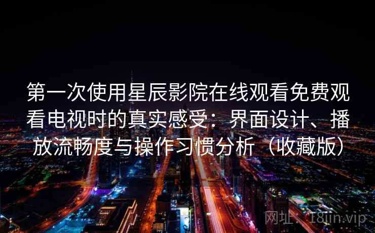 第一次使用星辰影院在线观看免费观看电视时的真实感受:界面设计、播放流畅度与操作习惯分析(收藏版) 第一次使用星辰影院在线观看免费观看电视时的真实感受:界面设计、播放流畅度与操作习惯分析(收藏版)
