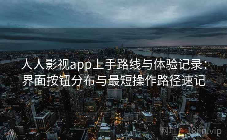 人人影视app上手路线与体验记录：界面按钮分布与最短操作路径速记