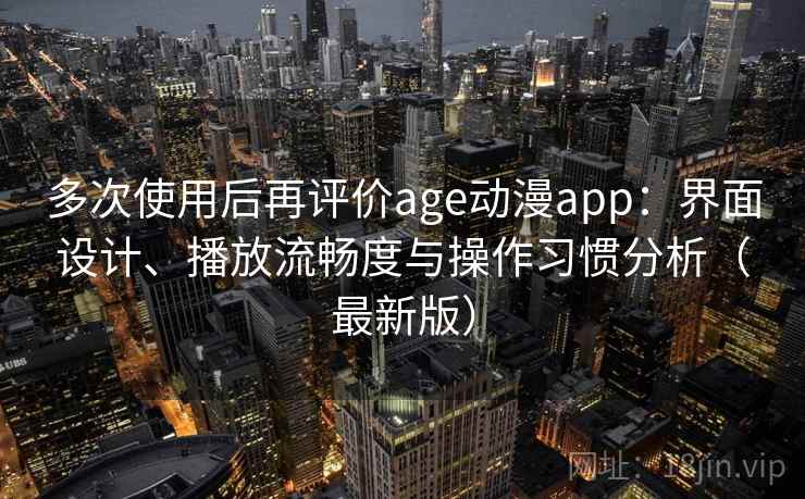 多次使用后再评价age动漫app：界面设计、播放流畅度与操作习惯分析（最新版）