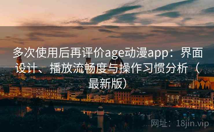 多次使用后再评价age动漫app：界面设计、播放流畅度与操作习惯分析（最新版）