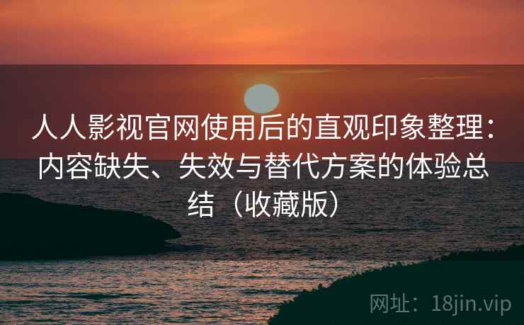 人人影视官网使用后的直观印象整理:内容缺失、失效与替代方案的体验总结(收藏版) 人人影视官网使用后的直观印象整理:内容缺失、失效与替代方案的体验总结(收藏版)