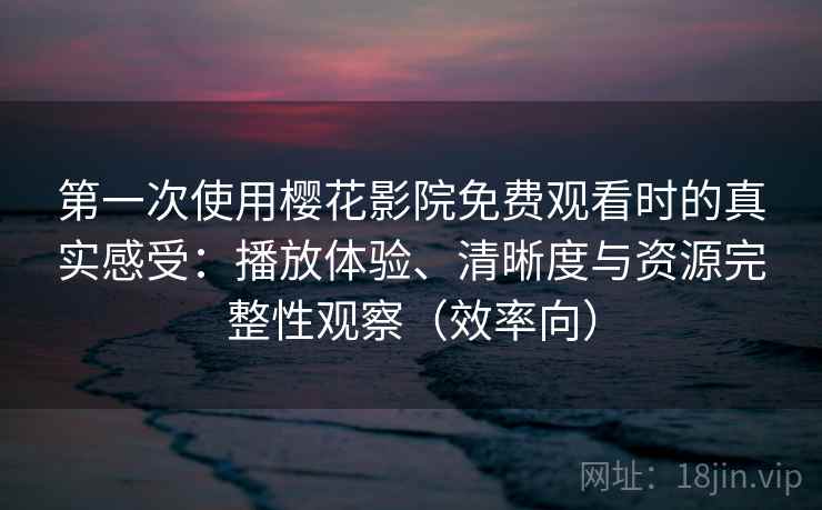 第一次使用樱花影院免费观看时的真实感受：播放体验、清晰度与资源完整性观察（效率向）