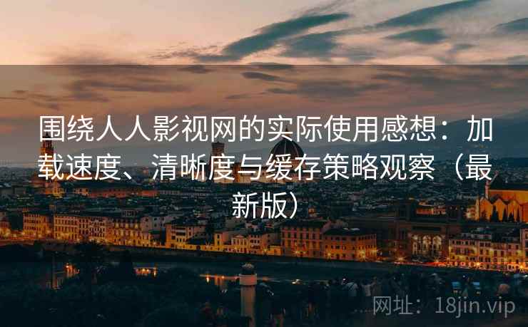 围绕人人影视网的实际使用感想：加载速度、清晰度与缓存策略观察（最新版）