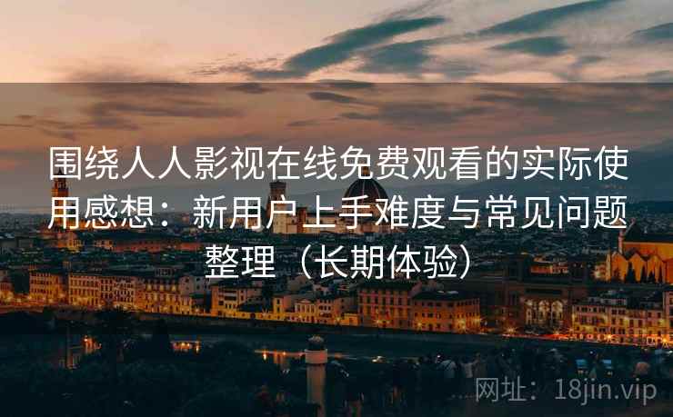 围绕人人影视在线免费观看的实际使用感想：新用户上手难度与常见问题整理（长期体验）