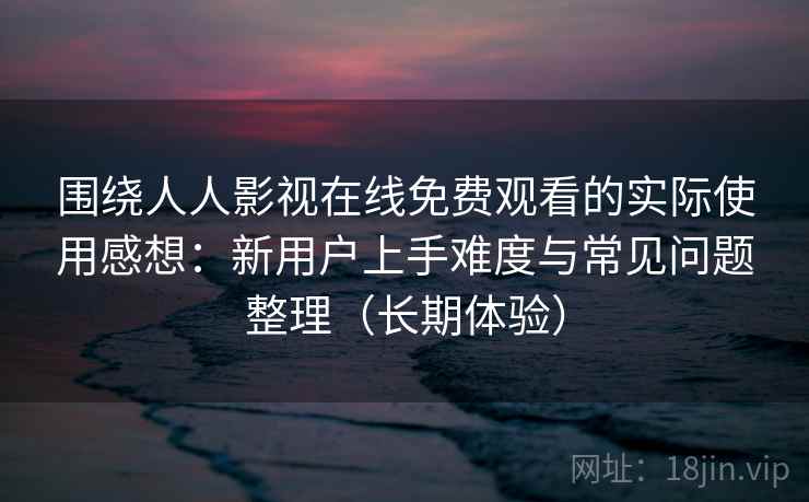 围绕人人影视在线免费观看的实际使用感想：新用户上手难度与常见问题整理（长期体验）