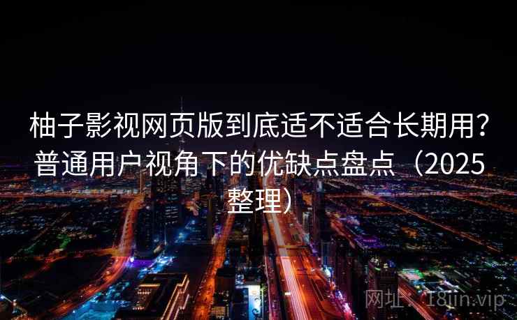 柚子影视网页版到底适不适合长期用？普通用户视角下的优缺点盘点（2025整理）