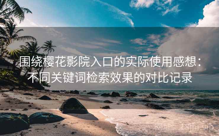 围绕樱花影院入口的实际使用感想：不同关键词检索效果的对比记录
