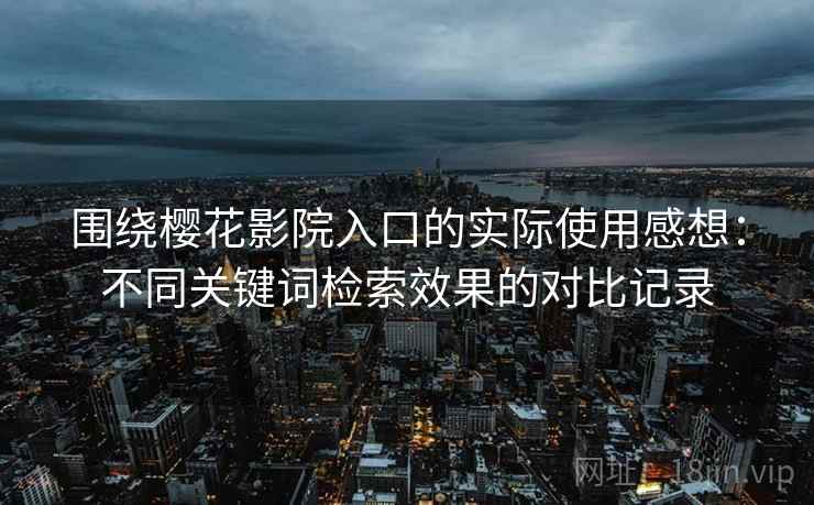 围绕樱花影院入口的实际使用感想：不同关键词检索效果的对比记录
