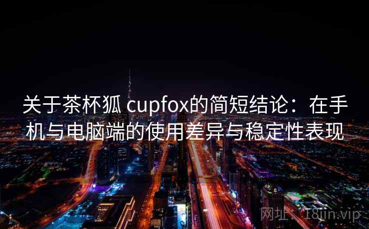 关于茶杯狐 cupfox的简短结论：在手机与电脑端的使用差异与稳定性表现
