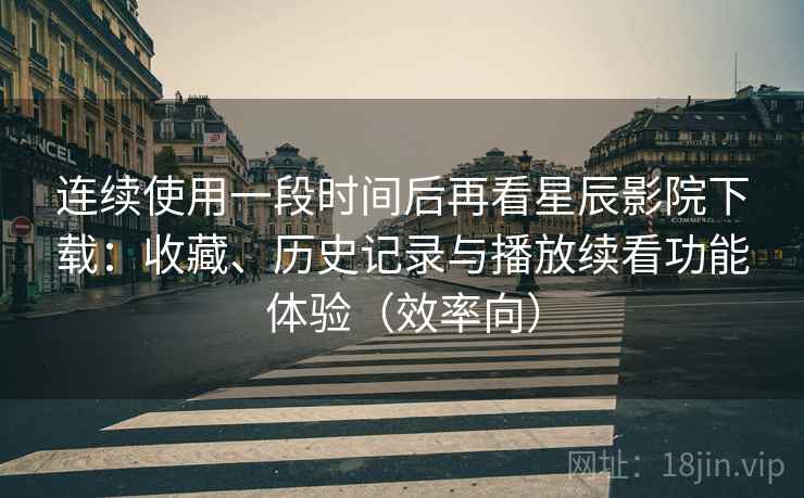 连续使用一段时间后再看星辰影院下载：收藏、历史记录与播放续看功能体验（效率向）