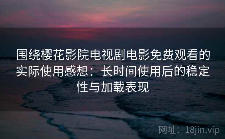 围绕樱花影院电视剧电影免费观看的实际使用感想：长时间使用后的稳定性与加载表现