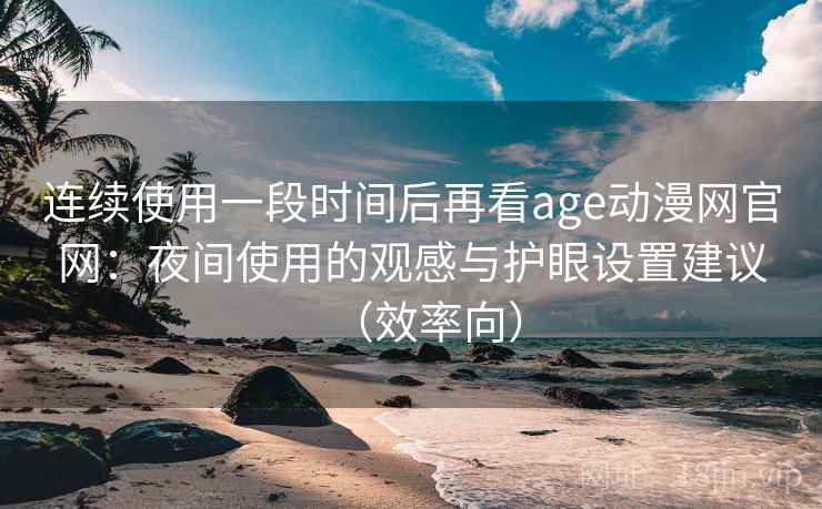 连续使用一段时间后再看age动漫网官网：夜间使用的观感与护眼设置建议（效率向）