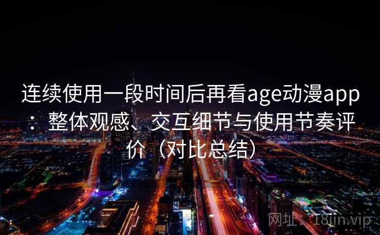 连续使用一段时间后再看age动漫app：整体观感、交互细节与使用节奏评价（对比总结）