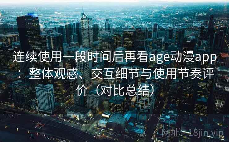 连续使用一段时间后再看age动漫app：整体观感、交互细节与使用节奏评价（对比总结）