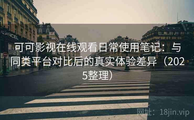 可可影视在线观看日常使用笔记：与同类平台对比后的真实体验差异（2025整理）