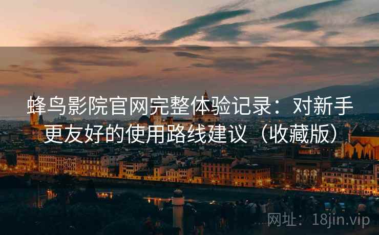 蜂鸟影院官网完整体验记录：对新手更友好的使用路线建议（收藏版）