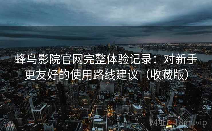 蜂鸟影院官网完整体验记录：对新手更友好的使用路线建议（收藏版）