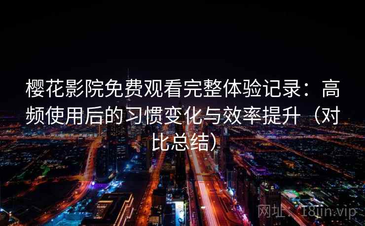 樱花影院免费观看完整体验记录：高频使用后的习惯变化与效率提升（对比总结）